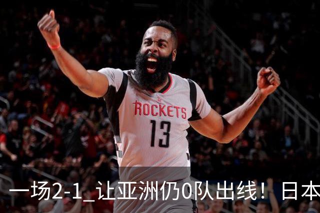 一场2-1 让亚洲仍0队出线！日本进退两难：放水不遇巴西 也要碰法国