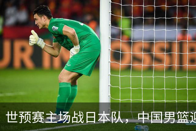 世预赛主场战日本队，中国男篮迎来一场意志力与抗压能力的考验