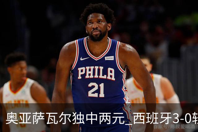 奥亚萨瓦尔独中两元 西班牙3-0轻取奥地利晋级16强