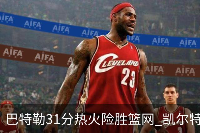 巴特勒31分热火险胜篮网 凯尔特人送猛龙4连败