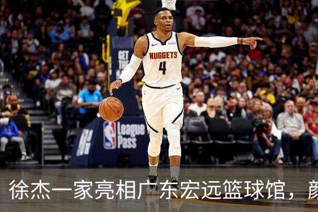 徐杰一家亮相广东宏远篮球馆，颜值高得吓人，姐姐美得像明星