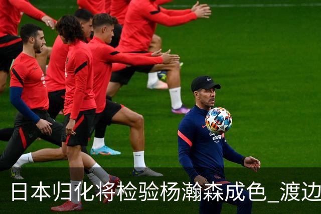 日本归化将检验杨瀚森成色 渡边：有实力击败中国男篮