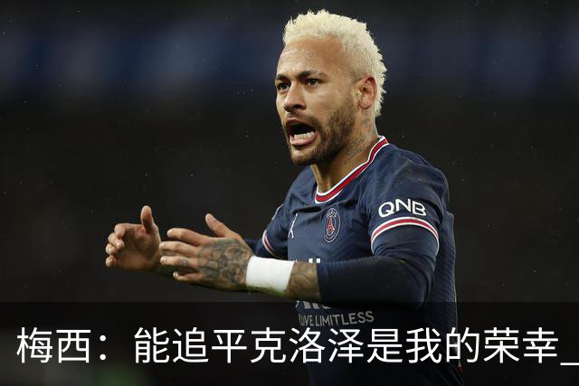 梅西：能追平克洛泽是我的荣幸 但这也只是一项统计数据