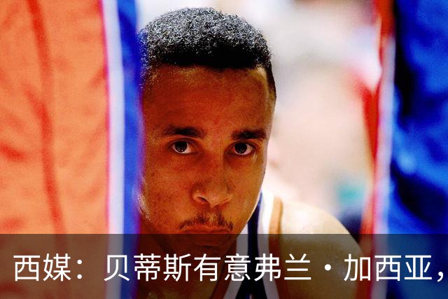 西媒：贝蒂斯有意弗兰·加西亚，正在尝试压低转会成本