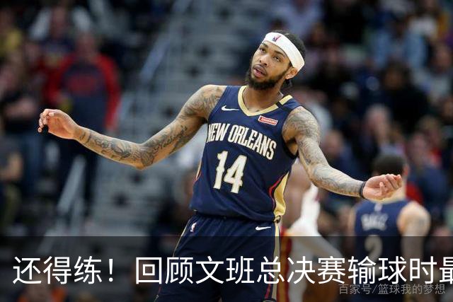 还得练！回顾文班总决赛输球时最后2分钟表现：基本全是打铁&失误